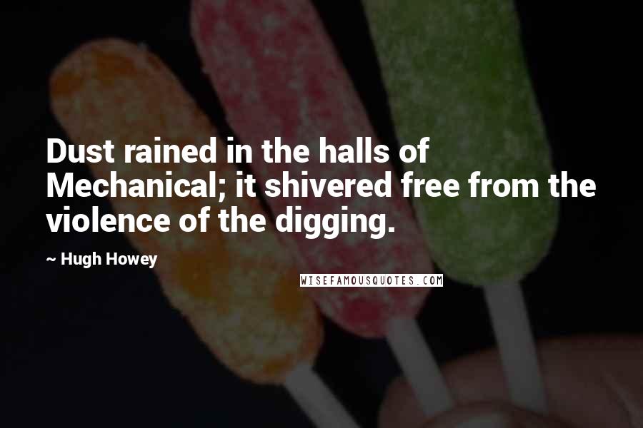 Hugh Howey Quotes: Dust rained in the halls of Mechanical; it shivered free from the violence of the digging.