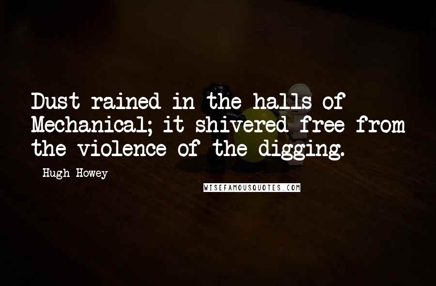 Hugh Howey Quotes: Dust rained in the halls of Mechanical; it shivered free from the violence of the digging.