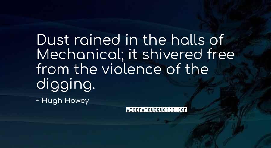 Hugh Howey Quotes: Dust rained in the halls of Mechanical; it shivered free from the violence of the digging.
