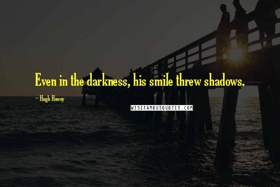 Hugh Howey Quotes: Even in the darkness, his smile threw shadows.