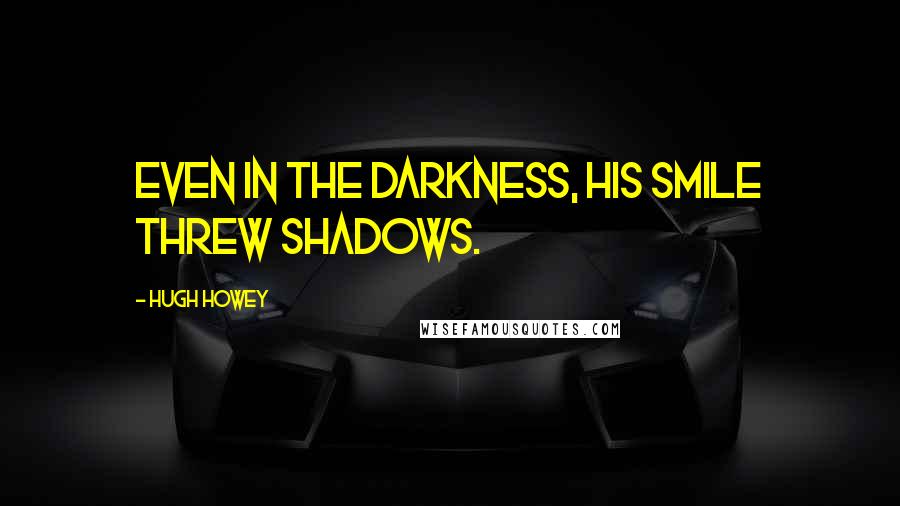 Hugh Howey Quotes: Even in the darkness, his smile threw shadows.