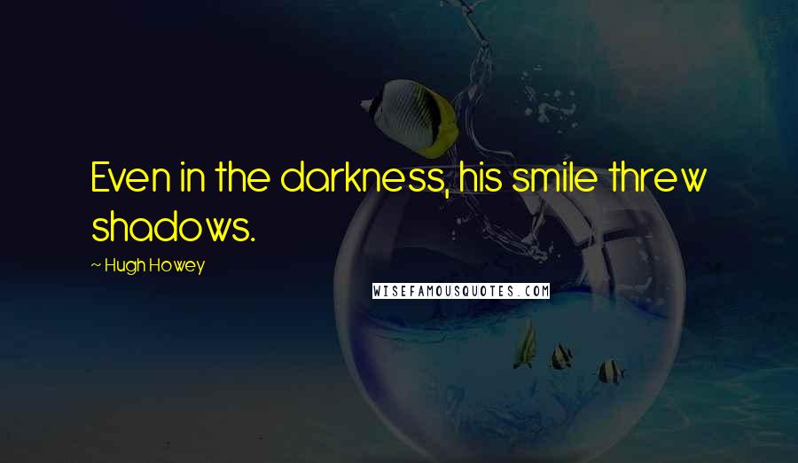 Hugh Howey Quotes: Even in the darkness, his smile threw shadows.