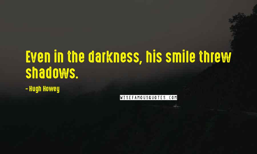 Hugh Howey Quotes: Even in the darkness, his smile threw shadows.