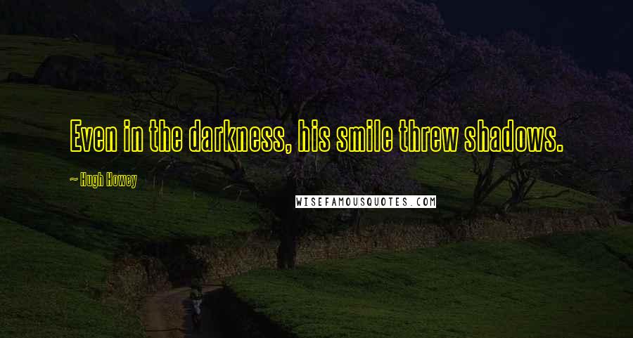 Hugh Howey Quotes: Even in the darkness, his smile threw shadows.