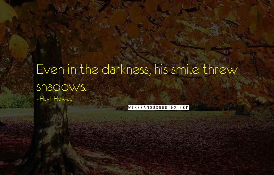 Hugh Howey Quotes: Even in the darkness, his smile threw shadows.