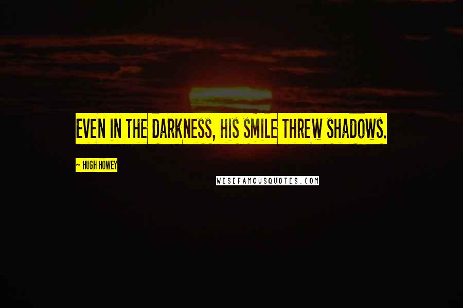 Hugh Howey Quotes: Even in the darkness, his smile threw shadows.