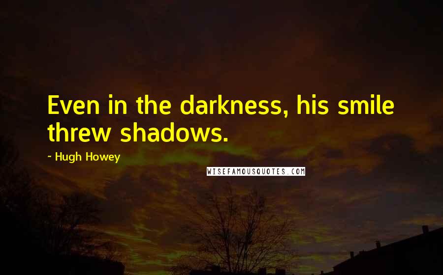 Hugh Howey Quotes: Even in the darkness, his smile threw shadows.