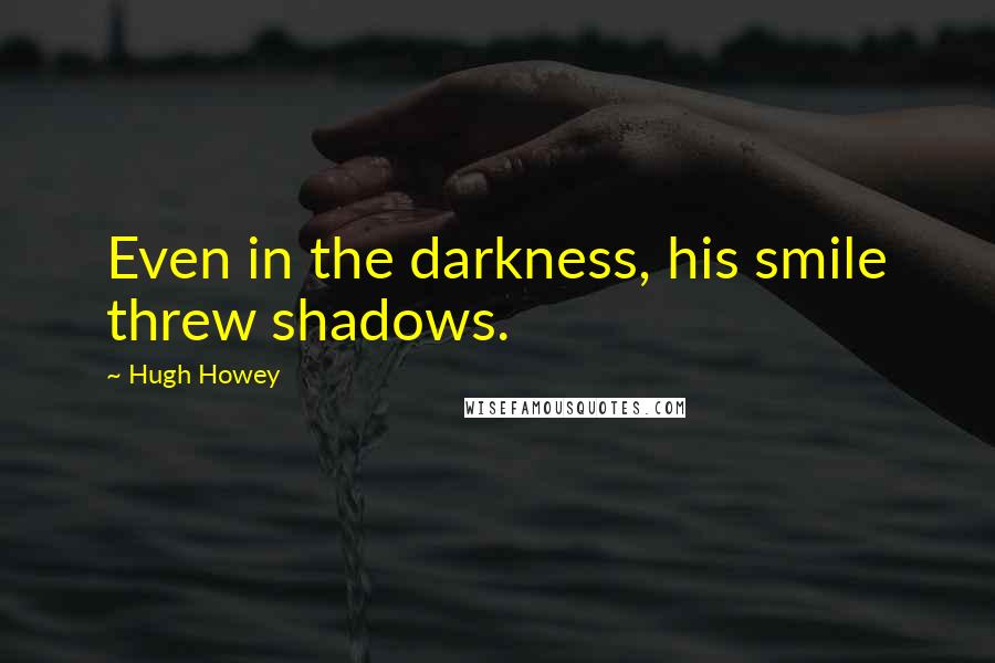 Hugh Howey Quotes: Even in the darkness, his smile threw shadows.