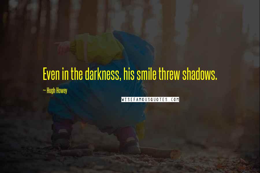 Hugh Howey Quotes: Even in the darkness, his smile threw shadows.