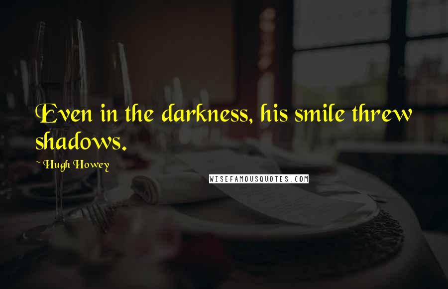 Hugh Howey Quotes: Even in the darkness, his smile threw shadows.