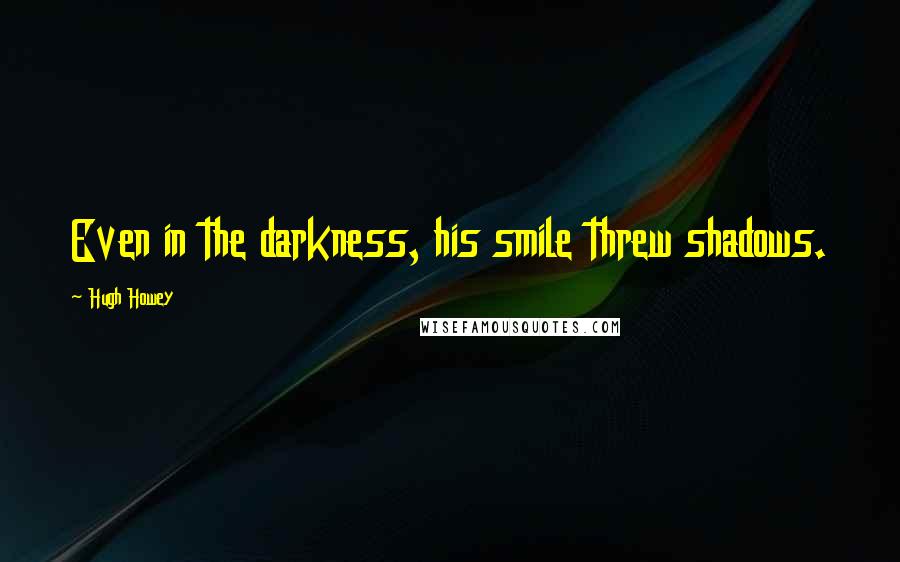 Hugh Howey Quotes: Even in the darkness, his smile threw shadows.