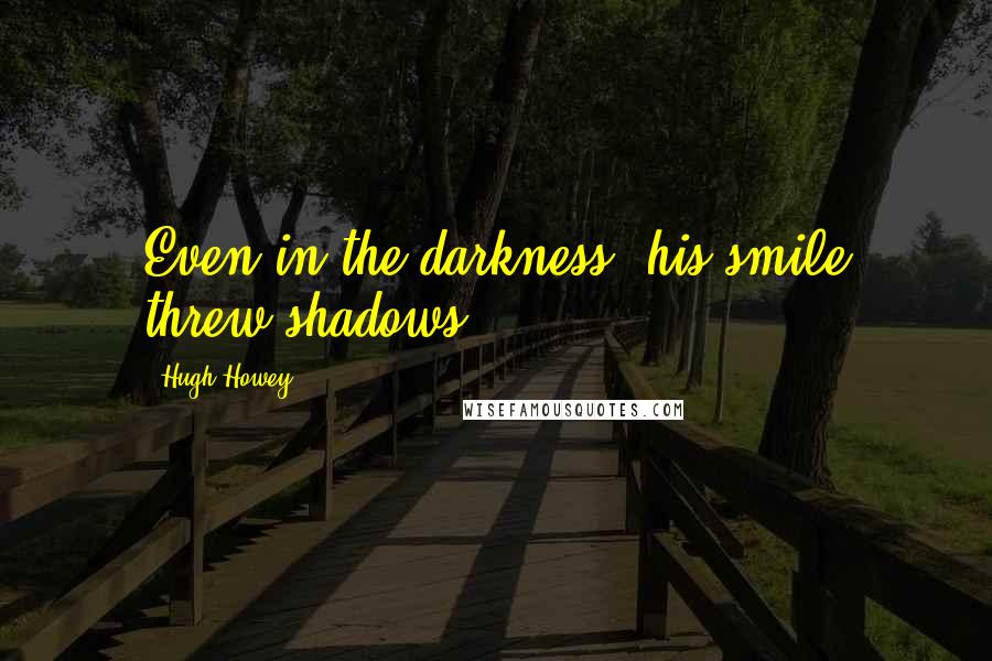 Hugh Howey Quotes: Even in the darkness, his smile threw shadows.