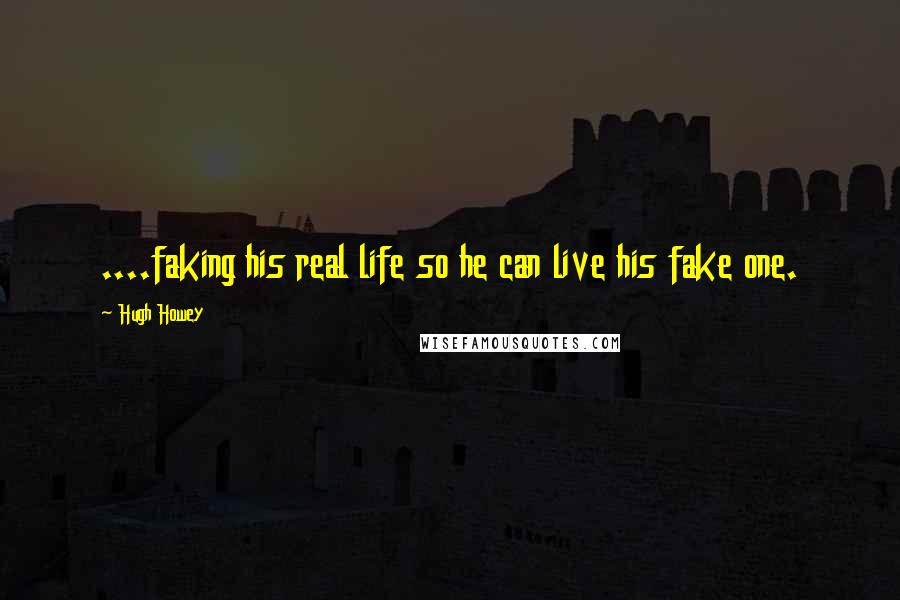 Hugh Howey Quotes: ....faking his real life so he can live his fake one.