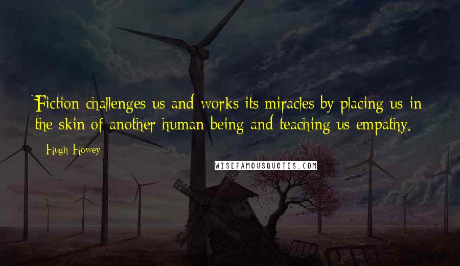 Hugh Howey Quotes: Fiction challenges us and works its miracles by placing us in the skin of another human being and teaching us empathy.