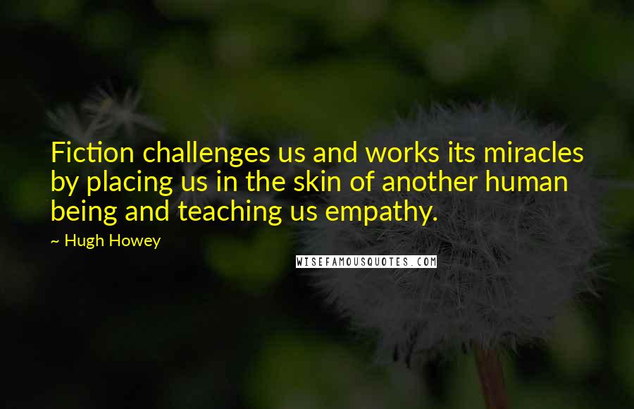 Hugh Howey Quotes: Fiction challenges us and works its miracles by placing us in the skin of another human being and teaching us empathy.