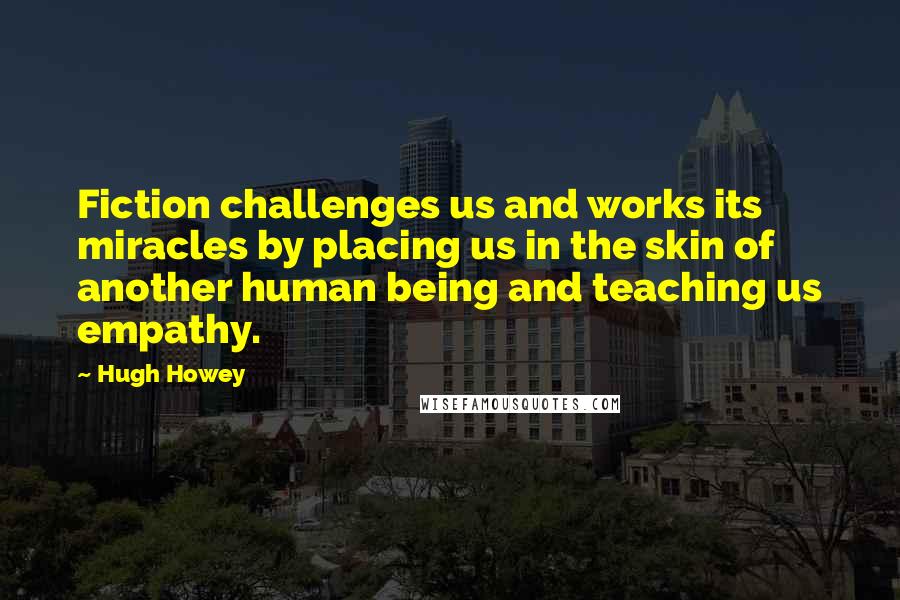 Hugh Howey Quotes: Fiction challenges us and works its miracles by placing us in the skin of another human being and teaching us empathy.