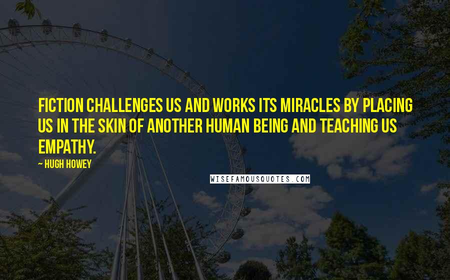 Hugh Howey Quotes: Fiction challenges us and works its miracles by placing us in the skin of another human being and teaching us empathy.