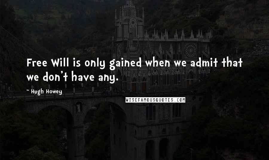Hugh Howey Quotes: Free Will is only gained when we admit that we don't have any.