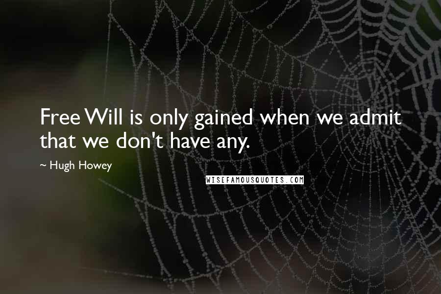 Hugh Howey Quotes: Free Will is only gained when we admit that we don't have any.