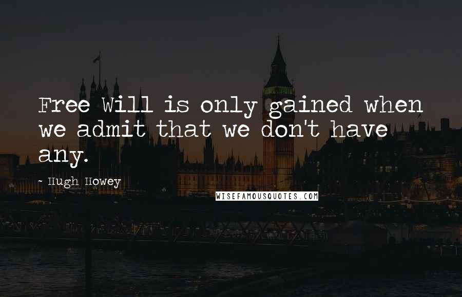 Hugh Howey Quotes: Free Will is only gained when we admit that we don't have any.