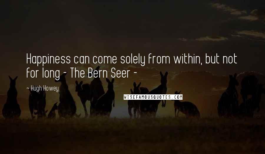 Hugh Howey Quotes: Happiness can come solely from within, but not for long - The Bern Seer -