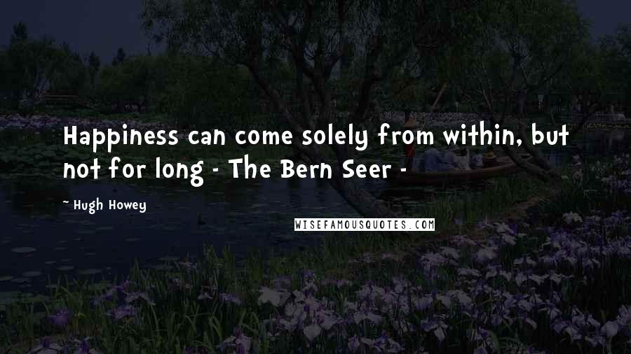 Hugh Howey Quotes: Happiness can come solely from within, but not for long - The Bern Seer -