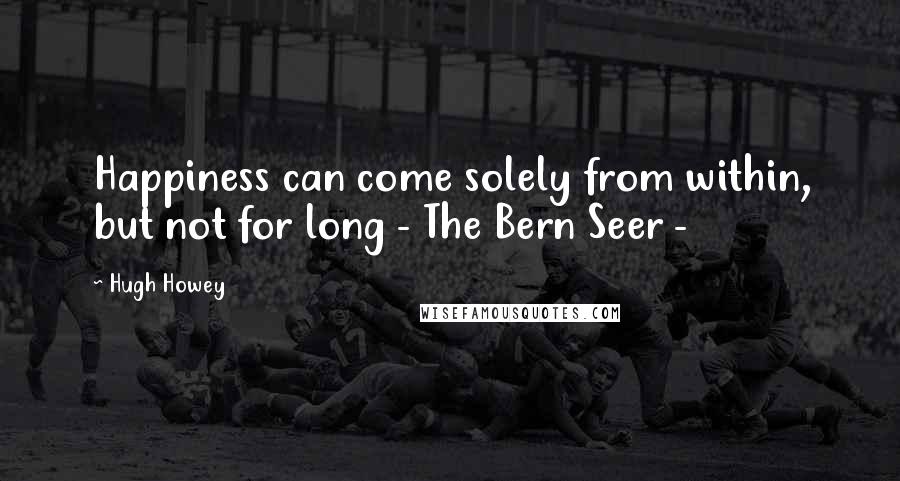 Hugh Howey Quotes: Happiness can come solely from within, but not for long - The Bern Seer -