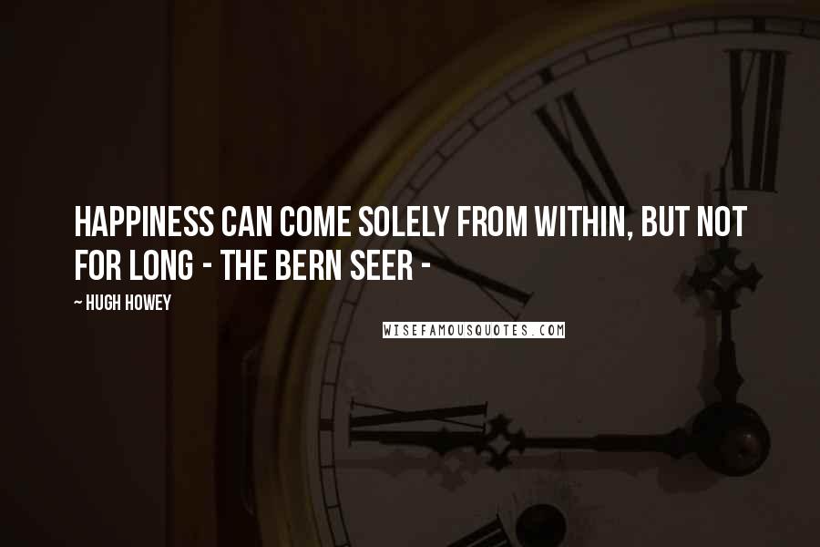 Hugh Howey Quotes: Happiness can come solely from within, but not for long - The Bern Seer -