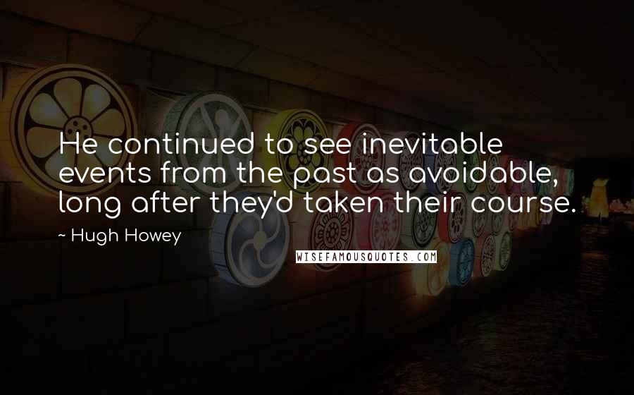 Hugh Howey Quotes: He continued to see inevitable events from the past as avoidable, long after they'd taken their course.