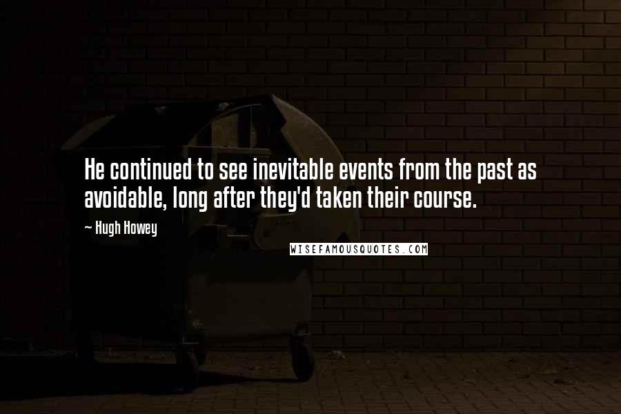 Hugh Howey Quotes: He continued to see inevitable events from the past as avoidable, long after they'd taken their course.