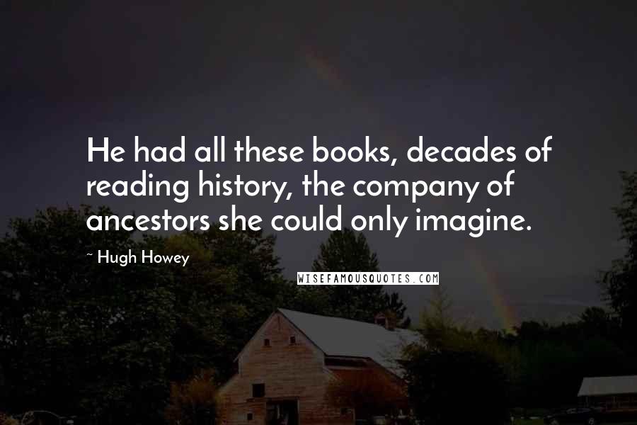 Hugh Howey Quotes: He had all these books, decades of reading history, the company of ancestors she could only imagine.