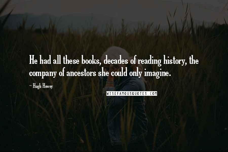 Hugh Howey Quotes: He had all these books, decades of reading history, the company of ancestors she could only imagine.