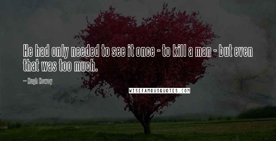 Hugh Howey Quotes: He had only needed to see it once - to kill a man - but even that was too much.