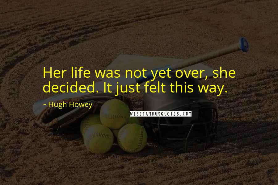 Hugh Howey Quotes: Her life was not yet over, she decided. It just felt this way.