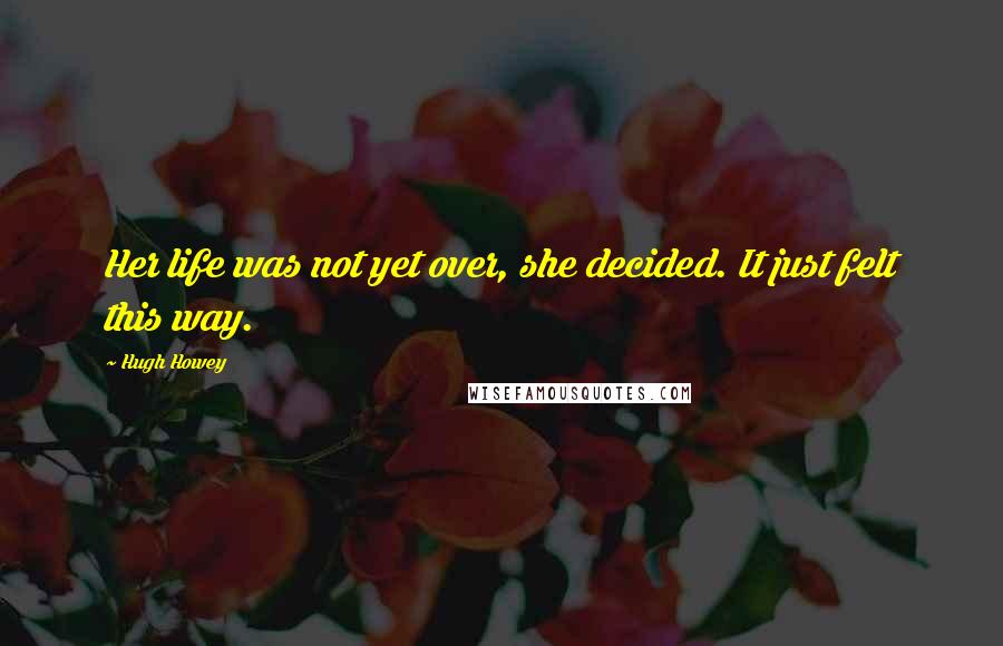 Hugh Howey Quotes: Her life was not yet over, she decided. It just felt this way.
