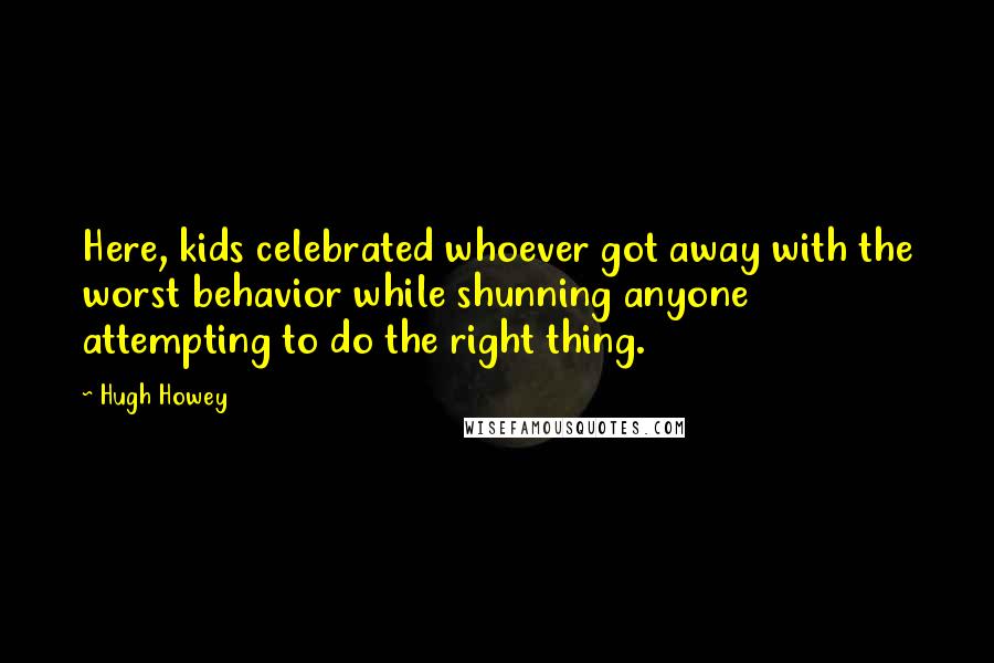 Hugh Howey Quotes: Here, kids celebrated whoever got away with the worst behavior while shunning anyone attempting to do the right thing.
