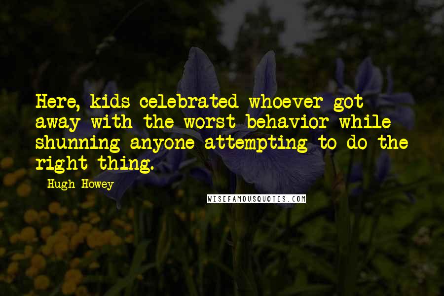 Hugh Howey Quotes: Here, kids celebrated whoever got away with the worst behavior while shunning anyone attempting to do the right thing.