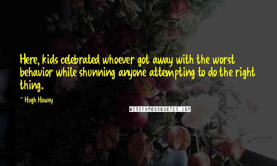 Hugh Howey Quotes: Here, kids celebrated whoever got away with the worst behavior while shunning anyone attempting to do the right thing.