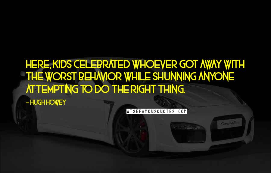 Hugh Howey Quotes: Here, kids celebrated whoever got away with the worst behavior while shunning anyone attempting to do the right thing.