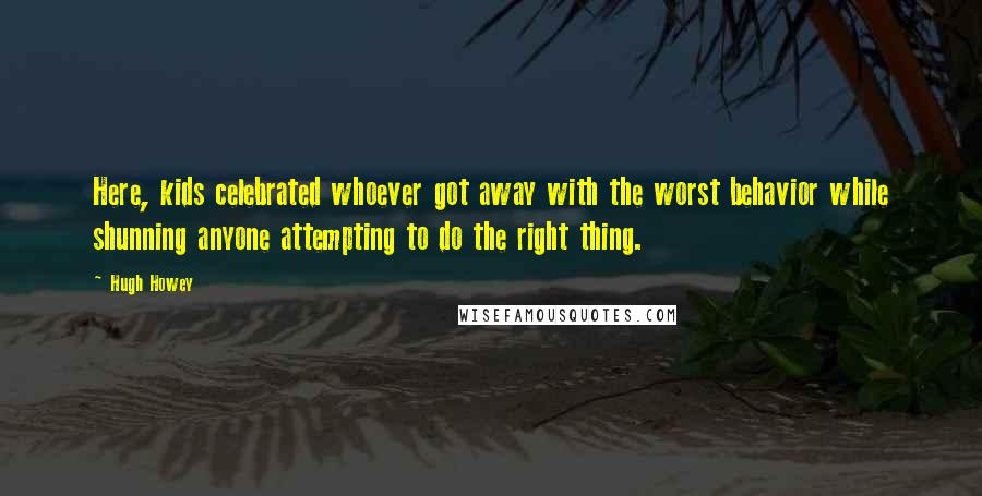 Hugh Howey Quotes: Here, kids celebrated whoever got away with the worst behavior while shunning anyone attempting to do the right thing.