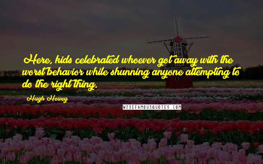 Hugh Howey Quotes: Here, kids celebrated whoever got away with the worst behavior while shunning anyone attempting to do the right thing.