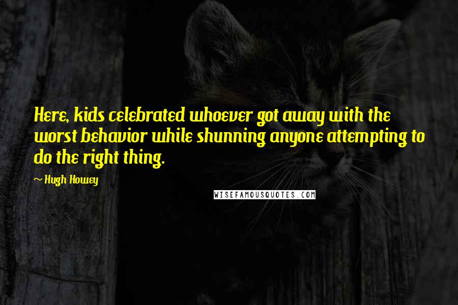 Hugh Howey Quotes: Here, kids celebrated whoever got away with the worst behavior while shunning anyone attempting to do the right thing.