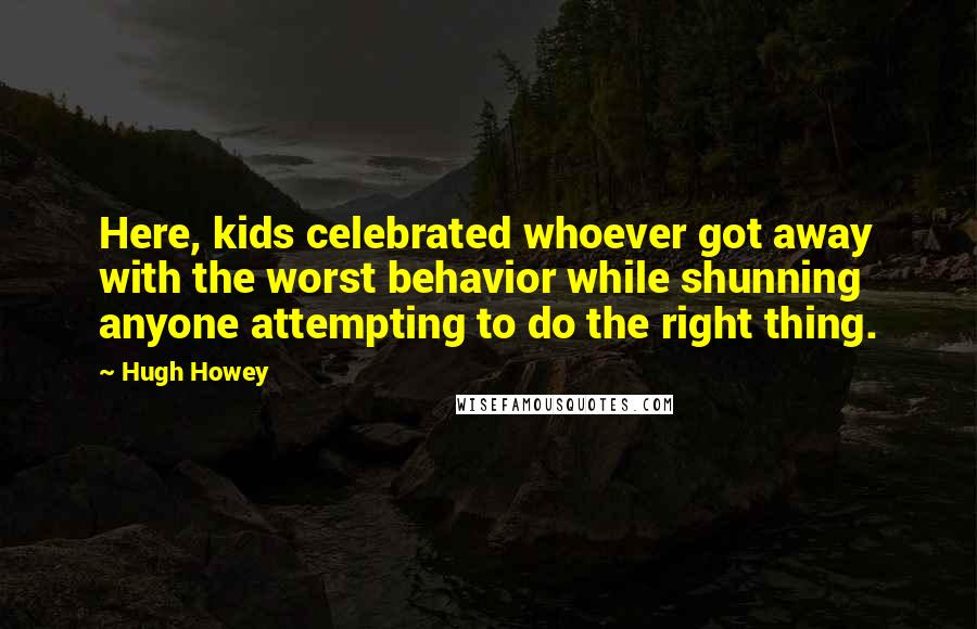 Hugh Howey Quotes: Here, kids celebrated whoever got away with the worst behavior while shunning anyone attempting to do the right thing.