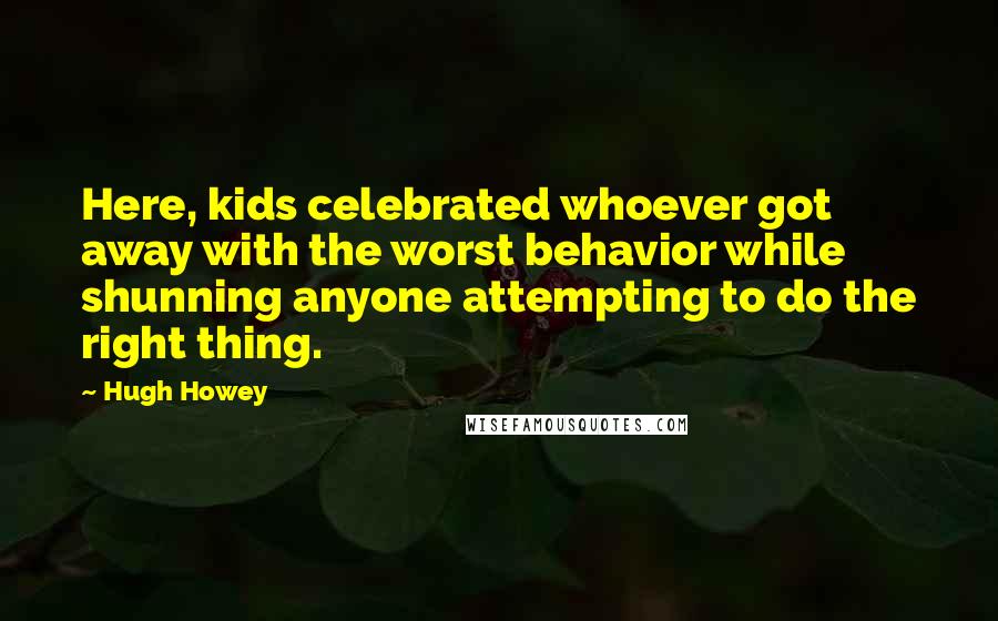 Hugh Howey Quotes: Here, kids celebrated whoever got away with the worst behavior while shunning anyone attempting to do the right thing.