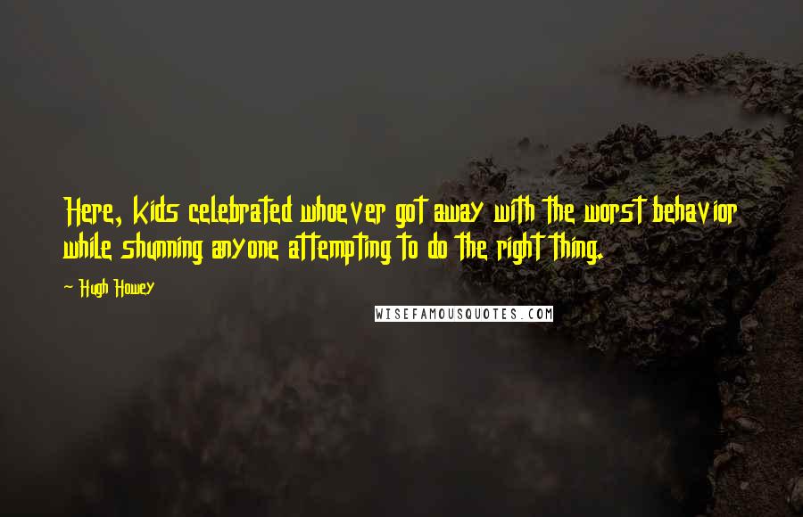 Hugh Howey Quotes: Here, kids celebrated whoever got away with the worst behavior while shunning anyone attempting to do the right thing.