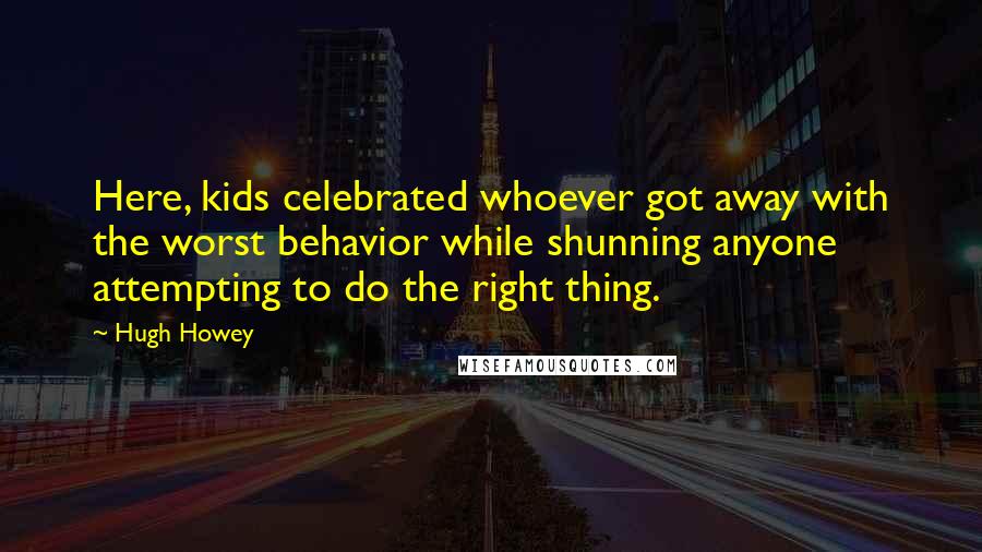 Hugh Howey Quotes: Here, kids celebrated whoever got away with the worst behavior while shunning anyone attempting to do the right thing.