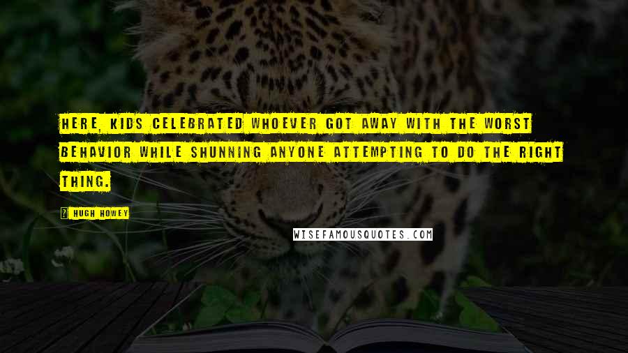 Hugh Howey Quotes: Here, kids celebrated whoever got away with the worst behavior while shunning anyone attempting to do the right thing.