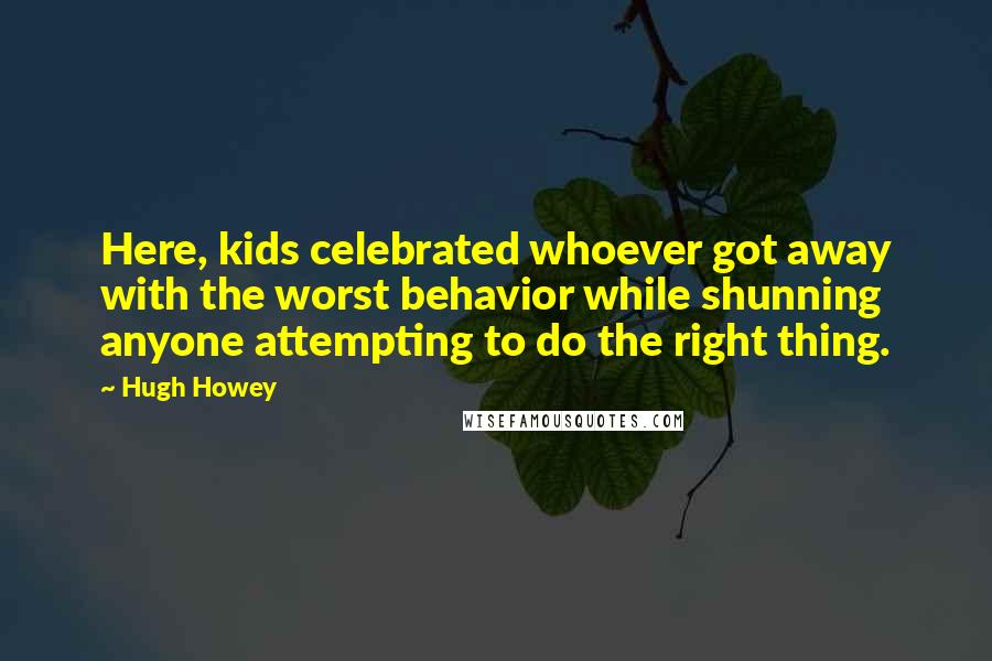 Hugh Howey Quotes: Here, kids celebrated whoever got away with the worst behavior while shunning anyone attempting to do the right thing.