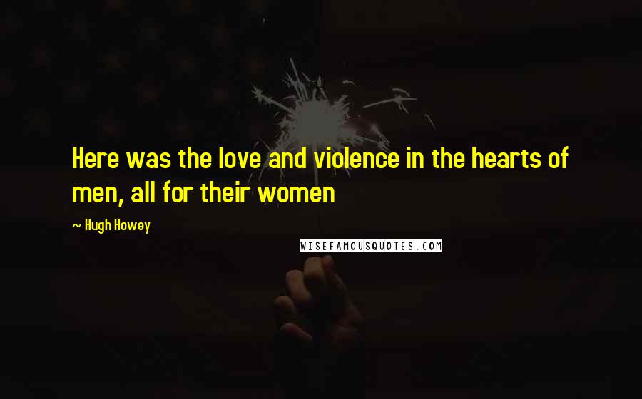 Hugh Howey Quotes: Here was the love and violence in the hearts of men, all for their women