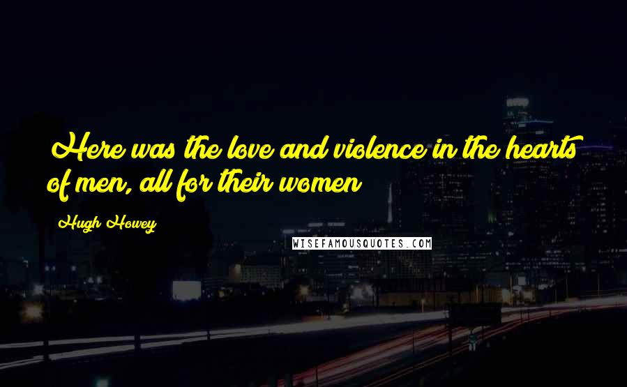 Hugh Howey Quotes: Here was the love and violence in the hearts of men, all for their women